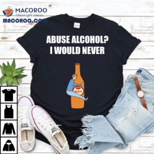 Abuse Alcohol I Would Never Shirt