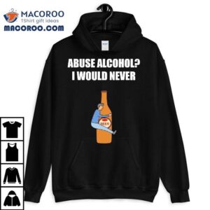 Abuse Alcohol I Would Never Shirt