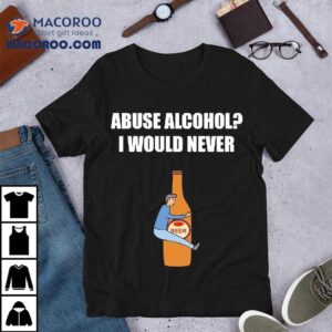 Abuse Alcohol I Would Never Tshirt