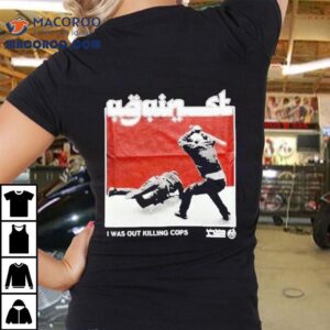 Against I Was Out Killing Cops Shirt 1 Against I Was Out Killing Cops Tshirt