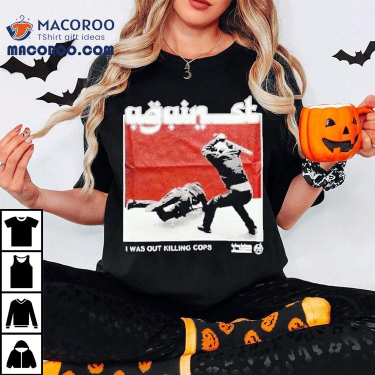 Against I Was Out Killing Cops Shirt Against I Was Out Killing Cops Shirt