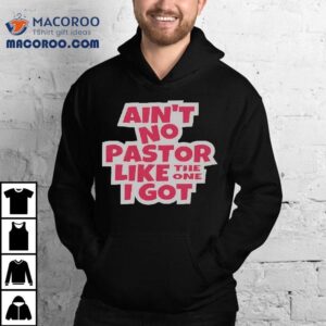 Ain’t No Pastor Like The One I Got Shirt