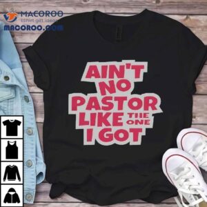 Ain T No Pastor Like The One I Go Tshirt