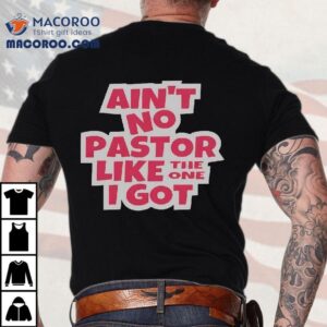 Ain T No Pastor Like The One I Go Tshirt