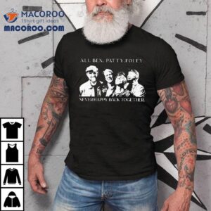 Ali Ben Patty Foley Never Happy Back Together Shirt