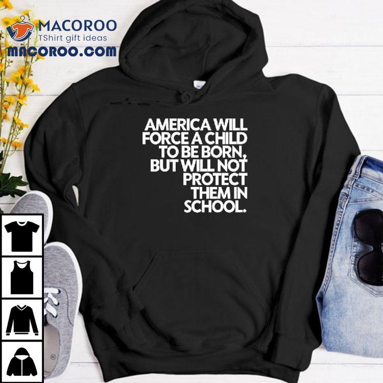 America Will Force A Child To Be Born But Not Protect Them In School Shirt America Will Force A Child To Be Born But Not Protect Them In School Shirt