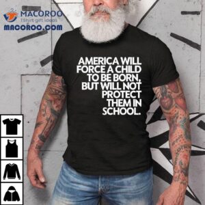 America Will Force A Child To Be Born But Not Protect Them In School Shirt