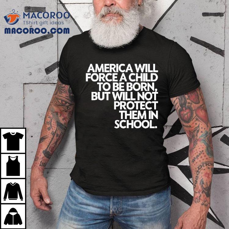 America Will Force A Child To Be Born But Not Protect Them In School Shirt America Will Force A Child To Be Born But Not Protect Them In School Shirt