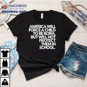America Will Force A Child To Be Born But Not Protect Them In School Shirt 2 America Will Force A Child To Be Born But Not Protect Them In School Tshirt