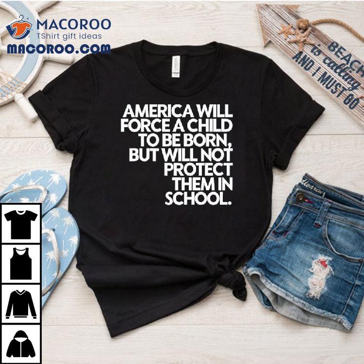 America Will Force A Child To Be Born But Not Protect Them In School Shirt America Will Force A Child To Be Born But Not Protect Them In School Shirt