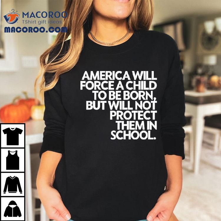 America Will Force A Child To Be Born But Not Protect Them In School Shirt America Will Force A Child To Be Born But Not Protect Them In School Shirt