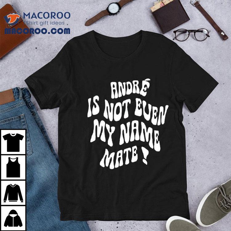 Andr Is Not Even My Name Mate Shirt Andr Is Not Even My Name Mate Shirt
