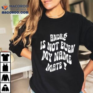 Andr Is Not Even My Name Mate Shirt