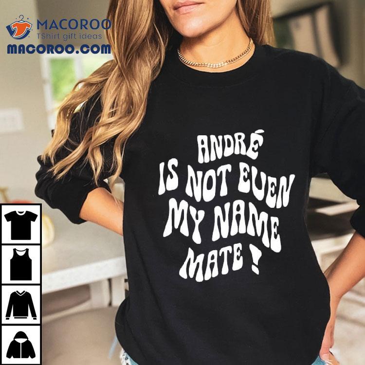 Andr Is Not Even My Name Mate Shirt Andr Is Not Even My Name Mate Shirt