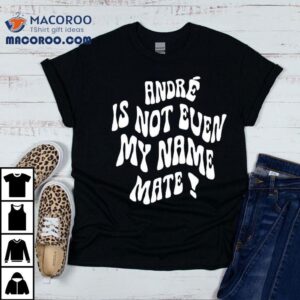 Andr Is Not Even My Name Mate Shirt 2 Andr Is Not Even My Name Mate Tshirt