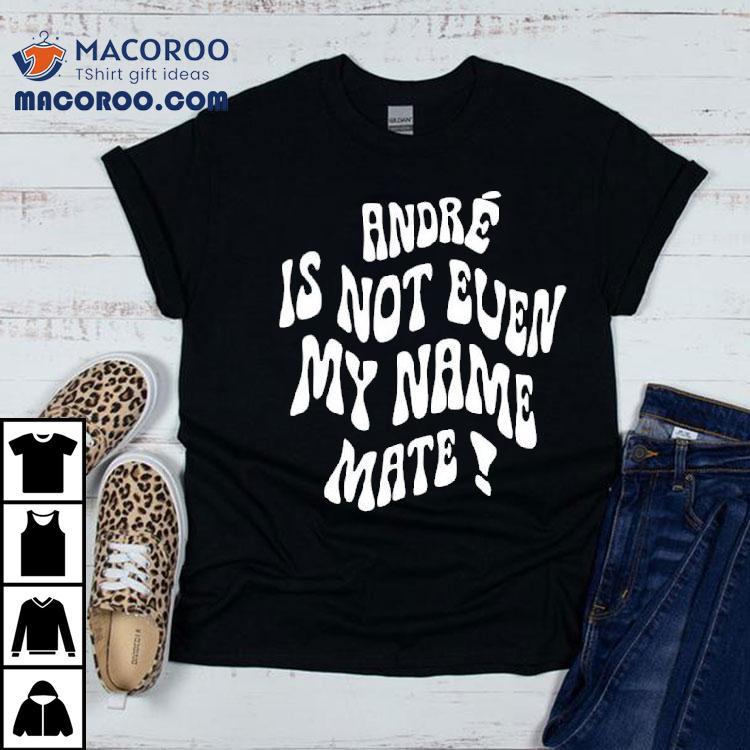 Andr Is Not Even My Name Mate Shirt Andr Is Not Even My Name Mate Shirt