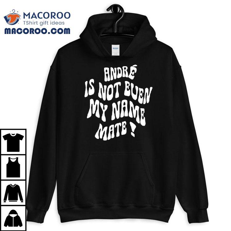 Andr Is Not Even My Name Mate Shirt Andr Is Not Even My Name Mate Shirt