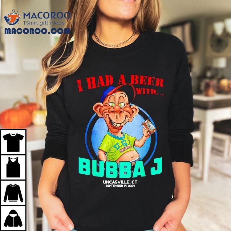 Bubba J Uncasville I Had A Beer With Shirt Bubba J Uncasville I Had A Beer With Shirt