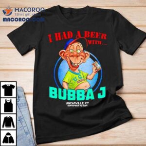 Bubba J Uncasville I Had A Beer With Shirt 3 Bubba J Uncasville I Had A Beer With Tshirt