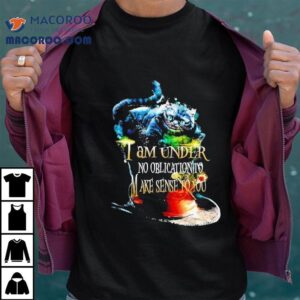 Cat I M Under No Obligation To Make Sense To You Tshirt