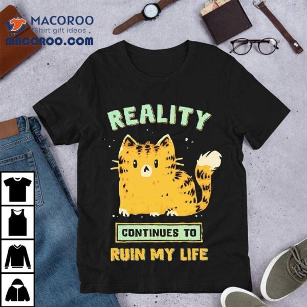 Cat Reality Continues To Ruin My Life Shirt