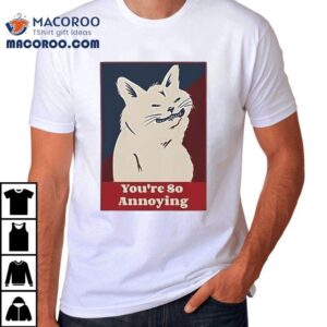 Cat You Re So Annoying Tshirt