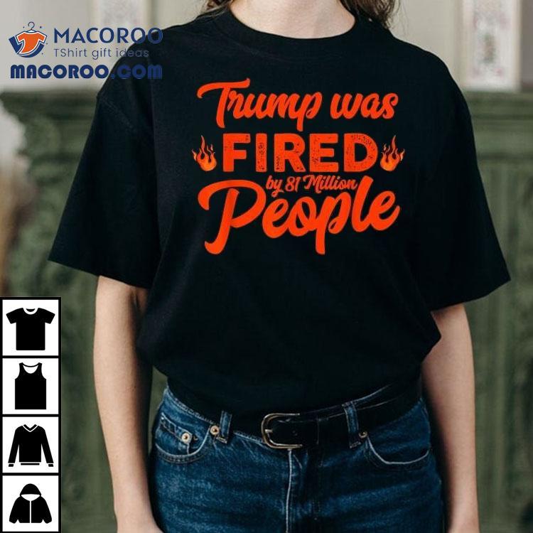 Donald Trump Was Fired By 81 Million People Shirt Donald Trump Was Fired By 81 Million People Shirt