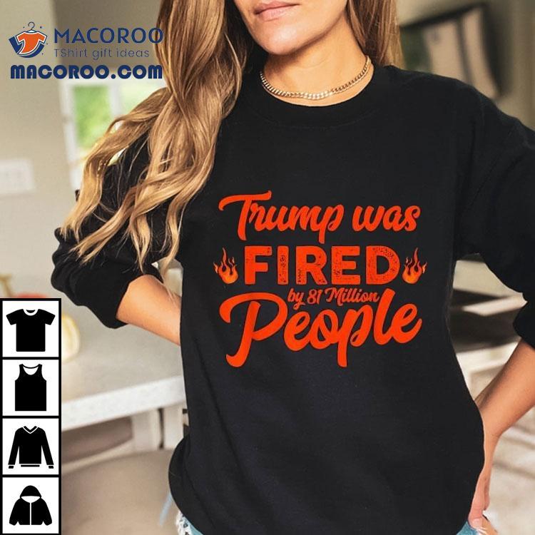 Donald Trump Was Fired By 81 Million People Shirt Donald Trump Was Fired By 81 Million People Shirt