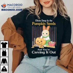 Elbow Deep In Pumpkin Seeds And You’re Carving It Out Rabbit Shirt Elbow Deep In Pumpkin Seeds And You’re Carving It Out Rabbit Shirt