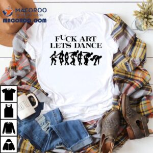 Fck Art Lets Dance Madness Shirt 2 Fck Art Lets Dance Madness Tshirt
