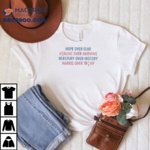 Hope Over Fear Healing Over Harming Herstory Over History Harris Over Trump Shirt 1 Hope Over Fear Healing Over Harming Herstory Over History Harris Over Trump Tshirt
