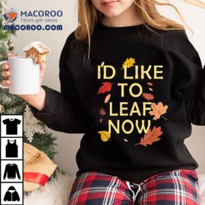 I’d Like To Leaf Now, Fall, Autumn Funny Gift , Shirt