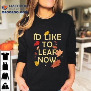I’d Like To Leaf Now, Fall, Autumn Funny Gift , Shirt