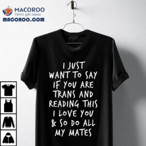 I Just Want To Say If You Are Trans And Reading This I Love You And So Do All My Mates Tshirt