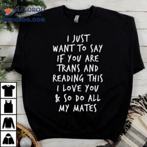 I Just Want To Say If You Are Trans And Reading This I Love You And So Do All My Mates Tshirt