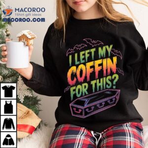 I Left My Coffin For This? Shirt