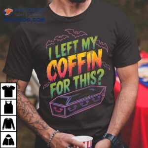 I Left My Coffin For This? Shirt