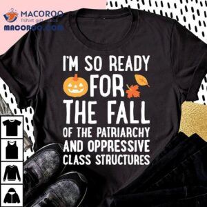 I M So Ready For The Fall Of The Patriarchy And Oppressive Class Structures Tshirt