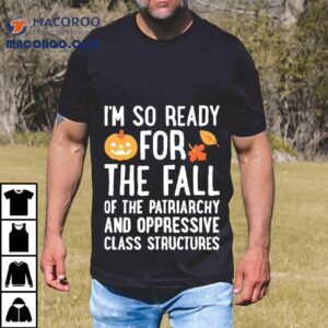I M So Ready For The Fall Of The Patriarchy And Oppressive Class Structures Tshirt