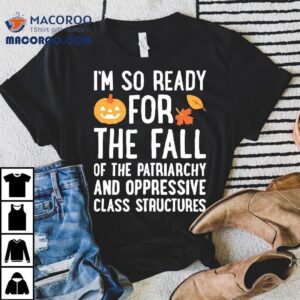 I M So Ready For The Fall Of The Patriarchy And Oppressive Class Structures Tshirt
