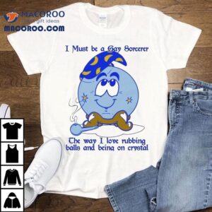 I Must Be A Gay Sorcerer The Way I Love Rubbing Balls And Being On Crystal Shirt 1 I Must Be A Gay Sorcerer The Way I Love Rubbing Balls And Being On Crystal Tshirt