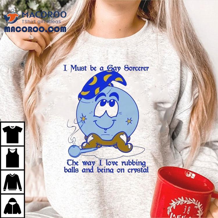 I Must Be A Gay Sorcerer The Way I Love Rubbing Balls And Being On Crystal Shirt I Must Be A Gay Sorcerer The Way I Love Rubbing Balls And Being On Crystal Shirt