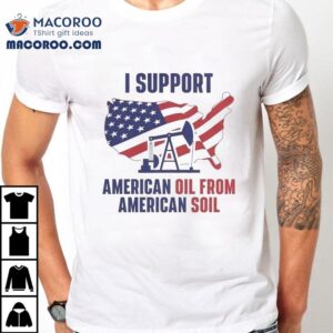 I Support American Oil From American Soil Tshirt