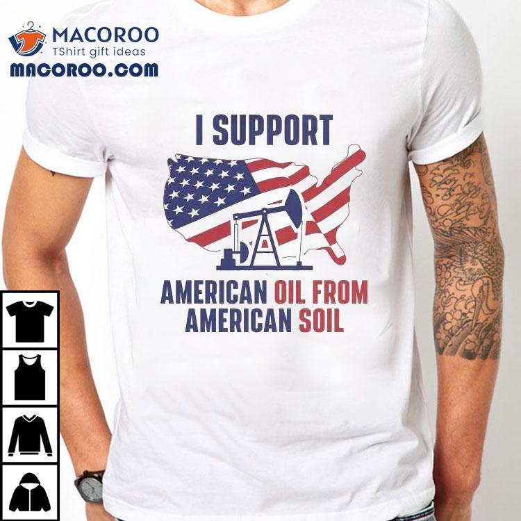 I Support American Oil From American Soil Shirt I Support American Oil From American Soil Shirt