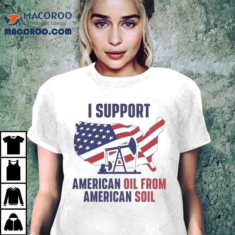 I Support American Oil From American Soil Shirt I Support American Oil From American Soil Shirt