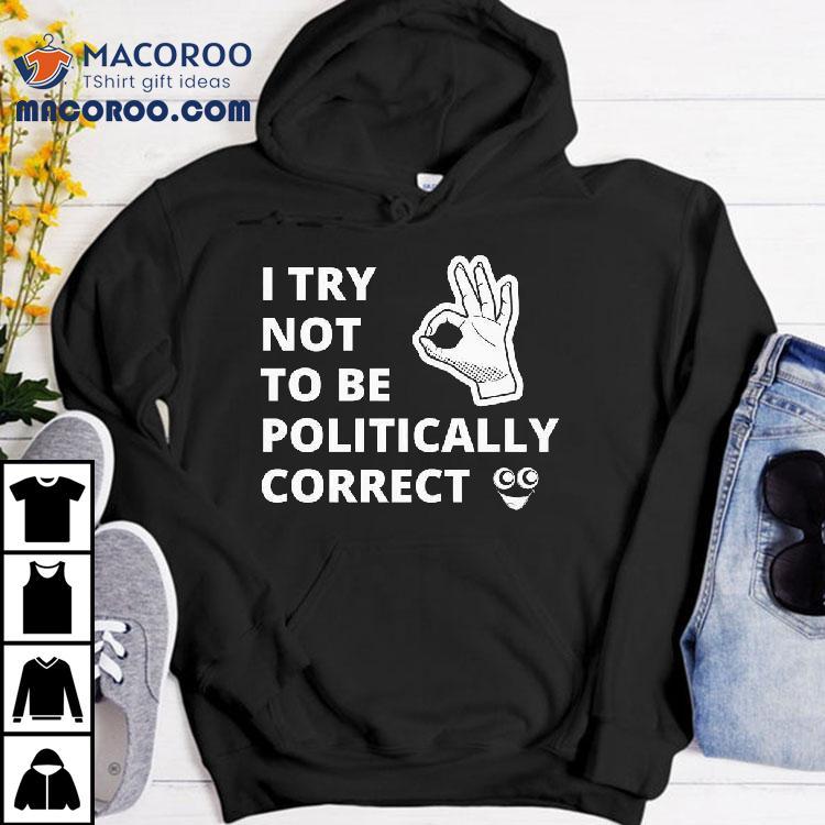 I Try Not To Be Politically Correct Shirt I Try Not To Be Politically Correct Shirt