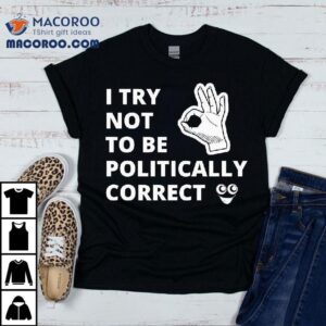 I Try Not To Be Politically Correct Shirt 1 I Try Not To Be Politically Correc Tshirt