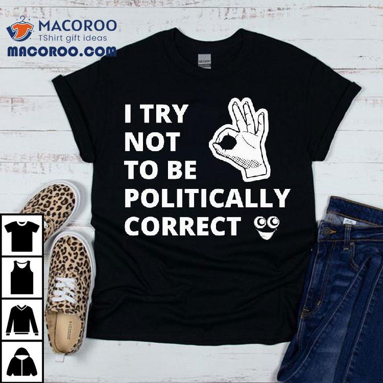 I Try Not To Be Politically Correct Shirt I Try Not To Be Politically Correct Shirt