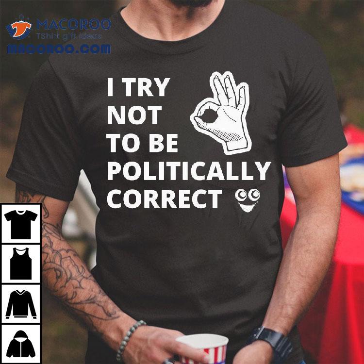 I Try Not To Be Politically Correct Shirt I Try Not To Be Politically Correct Shirt