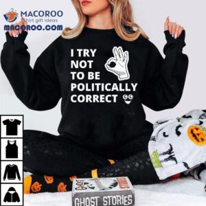 I Try Not To Be Politically Correct Shirt 3 I Try Not To Be Politically Correc Tshirt